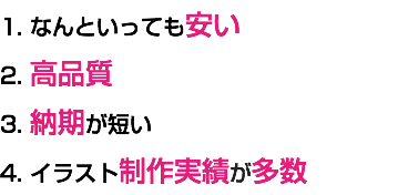 1. なんといっても安い 2. 高品質 3. 納期が短い 4. イラスト制作実績が多数